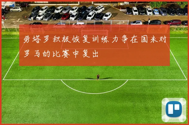 劳塔罗积极恢复训练力争在国米对罗马的比赛中复出