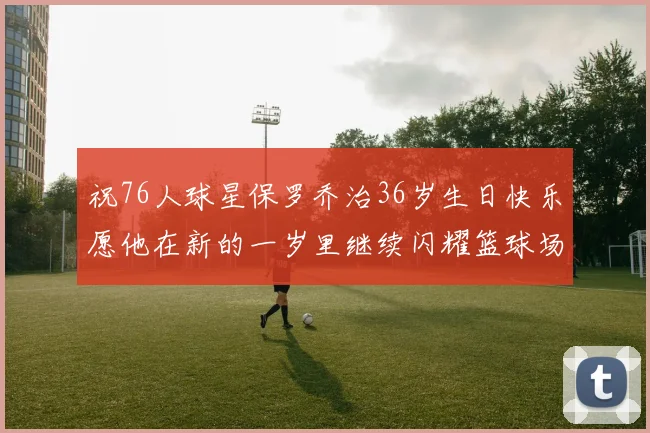 祝76人球星保罗乔治36岁生日快乐愿他在新的一岁里继续闪耀篮球场