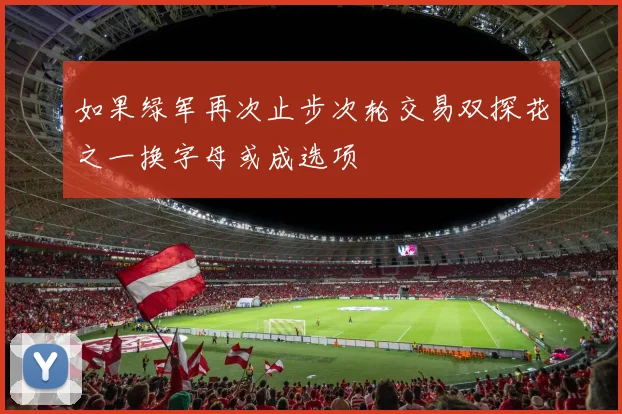 如果绿军再次止步次轮交易双探花之一换字母或成选项