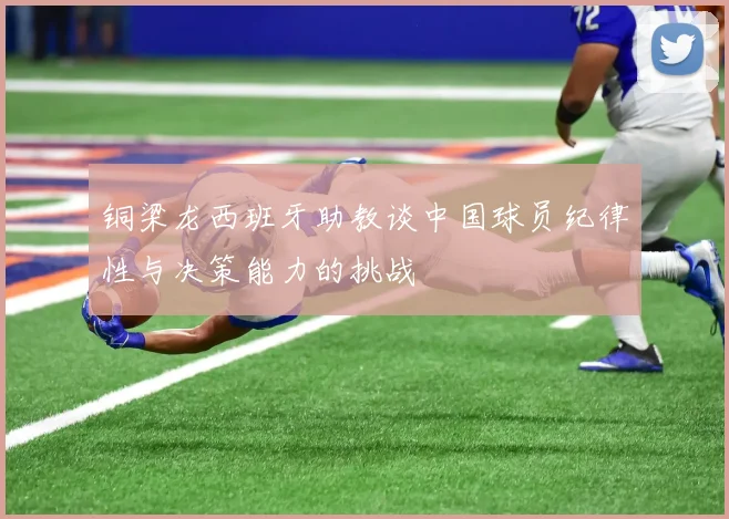 铜梁龙西班牙助教谈中国球员纪律性与决策能力的挑战