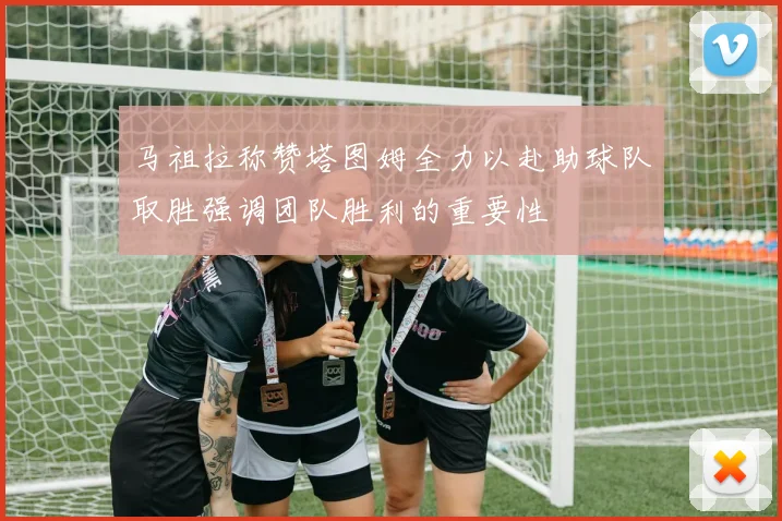马祖拉称赞塔图姆全力以赴助球队取胜强调团队胜利的重要性