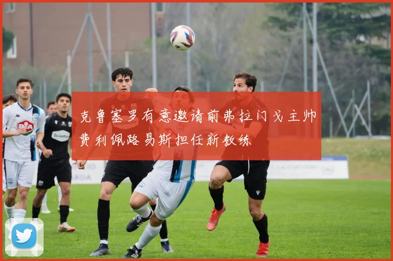 克鲁塞罗有意邀请前弗拉门戈主帅费利佩路易斯担任新教练