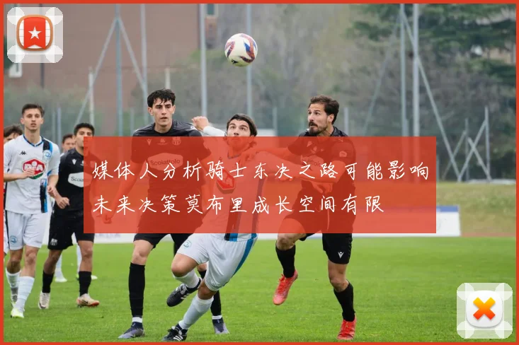 媒体人分析骑士东决之路可能影响未来决策莫布里成长空间有限