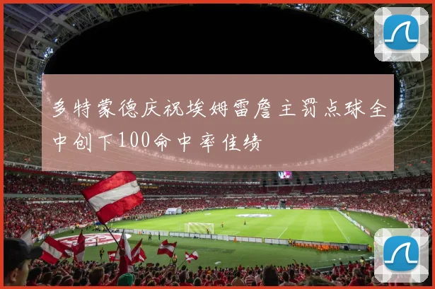 多特蒙德庆祝埃姆雷詹主罚点球全中创下100命中率佳绩