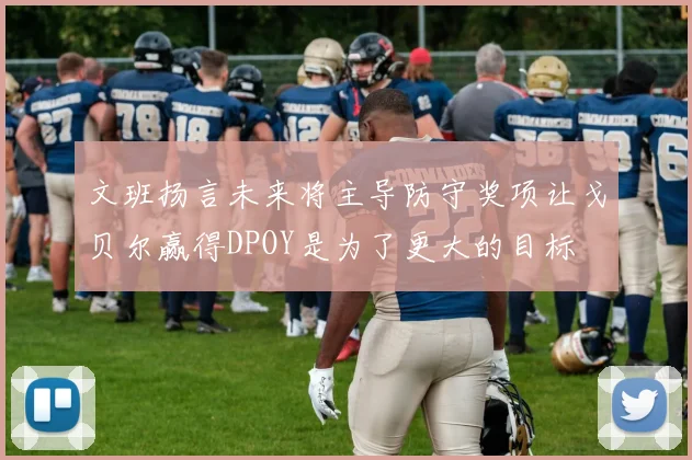文班扬言未来将主导防守奖项让戈贝尔赢得DPOY是为了更大的目标