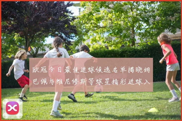欧冠今日最佳进球候选名单揭晓姆巴佩与维尼修斯等球星精彩进球入围