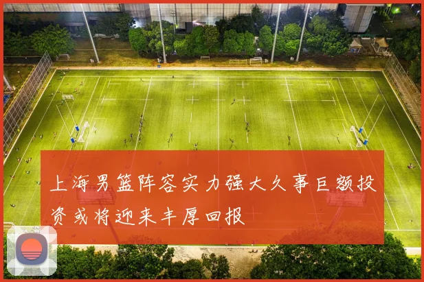 上海男篮阵容实力强大久事巨额投资或将迎来丰厚回报