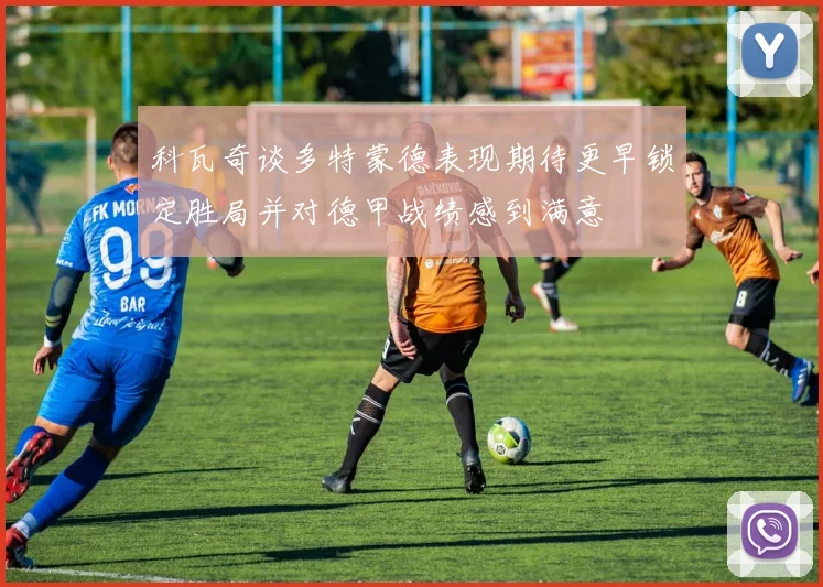 科瓦奇谈多特蒙德表现期待更早锁定胜局并对德甲战绩感到满意