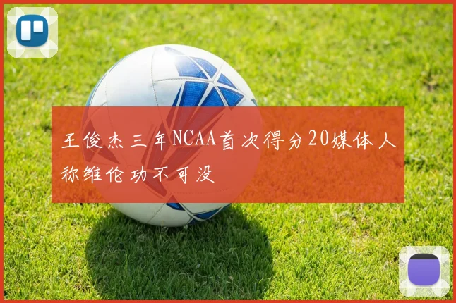王俊杰三年NCAA首次得分20媒体人称维伦功不可没