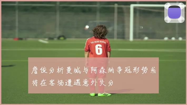 詹俊分析曼城与阿森纳争冠形势或将在客场遭遇意外失分