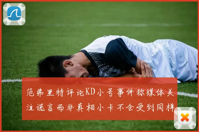 范弗里特评论KD小号事件称媒体关注谎言而非真相小卡不会受到同样打扰