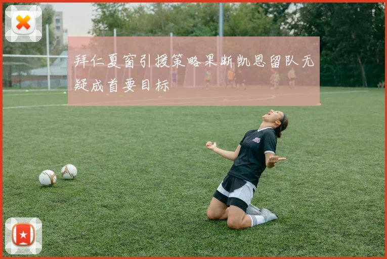 拜仁夏窗引援策略果断凯恩留队无疑成首要目标