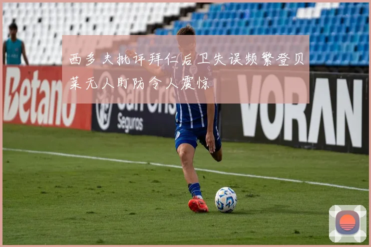 西多夫批评拜仁后卫失误频繁登贝莱无人盯防令人震惊