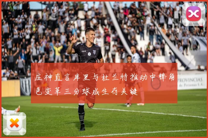 庄神直言库里与杜兰特推动中锋角色变革三分球成生存关键