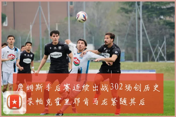 詹姆斯季后赛连续出战302场创历史纪录帕克霍里邓肯马龙紧随其后