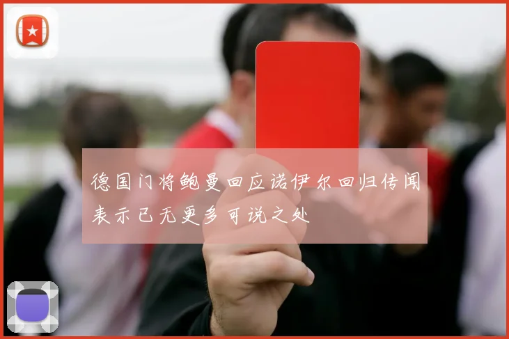 德国门将鲍曼回应诺伊尔回归传闻表示已无更多可说之处