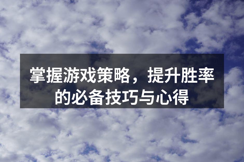 掌握游戏策略，提升胜率的必备技巧与心得