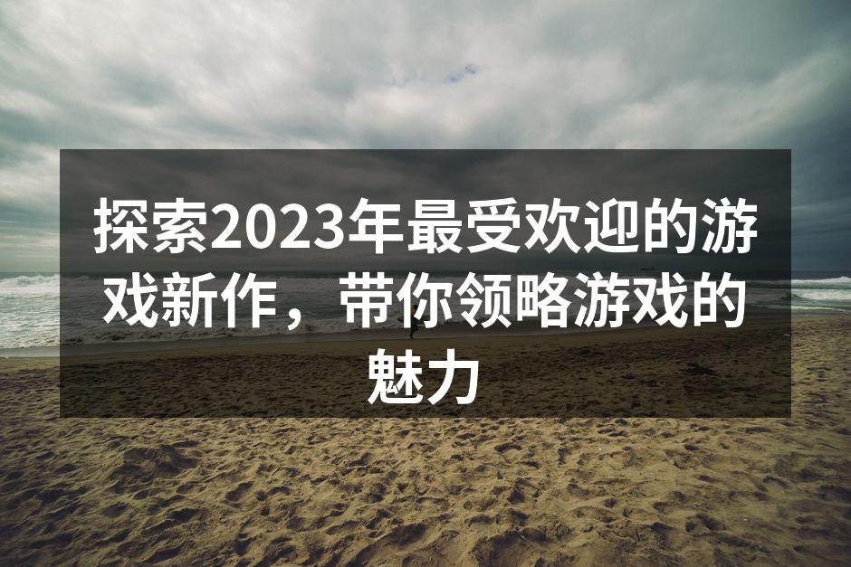 探索2023年最受欢迎的游戏新作，带你领略游戏的魅力