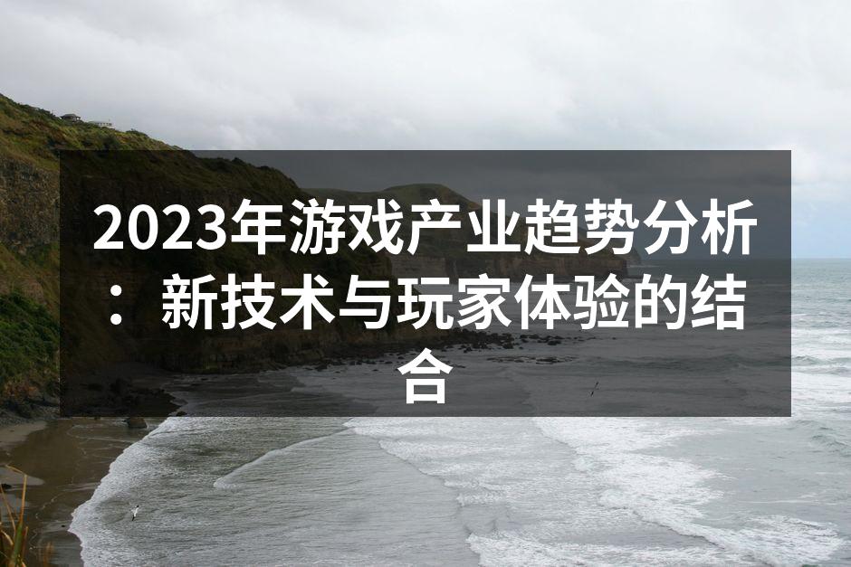 2023年游戏产业趋势分析：新技术与玩家体验的结合
