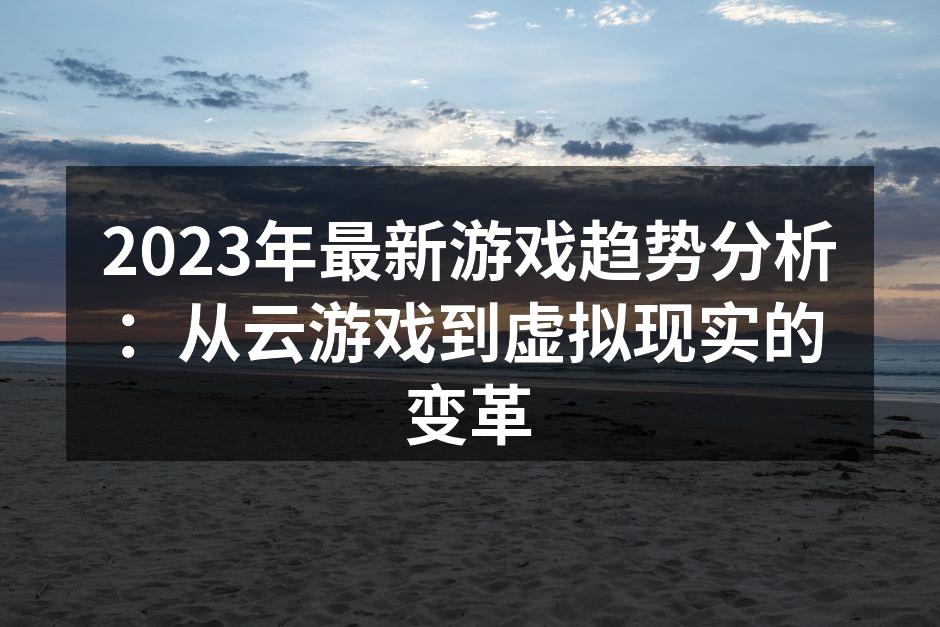 2023年最新游戏趋势分析：从云游戏到虚拟现实的变革