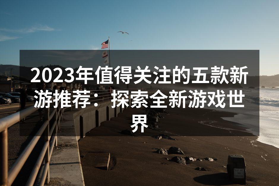 2023年值得关注的五款新游推荐：探索全新游戏世界